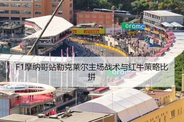 F1摩纳哥站勒克莱尔主场战术与红牛策略比拼