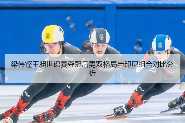 梁伟铿王昶世锦赛夺冠后男双格局与印尼组合对比分析